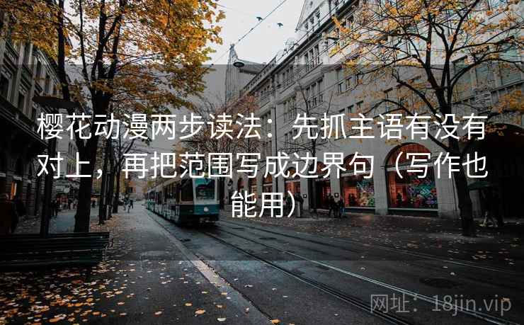 樱花动漫两步读法：先抓主语有没有对上，再把范围写成边界句（写作也能用）