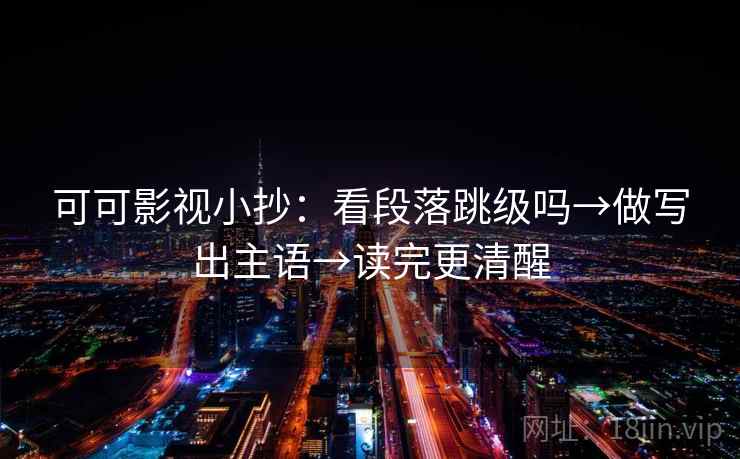 可可影视小抄:看段落跳级吗→做写出主语→读完更清醒 可可影视小抄:看段落跳级吗→做写出主语→读完更清醒