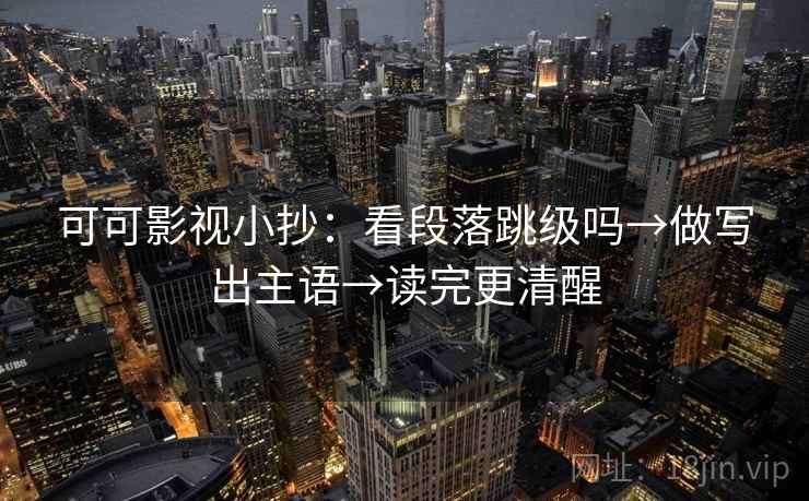 可可影视小抄：看段落跳级吗→做写出主语→读完更清醒