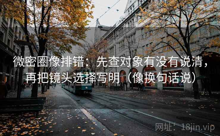 微密圈像排错:先查对象有没有说清,再把镜头选择写明(像换句话说) 微密圈像排错:先查对象有没有说清,再把镜头选择写明(像换句话说)