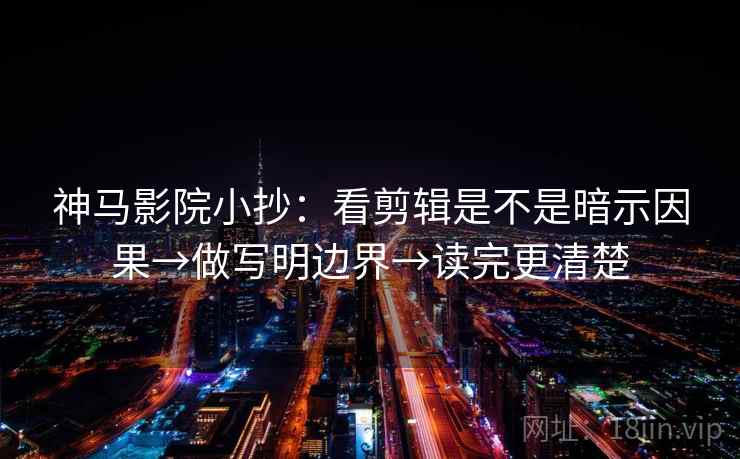 神马影院小抄：看剪辑是不是暗示因果→做写明边界→读完更清楚