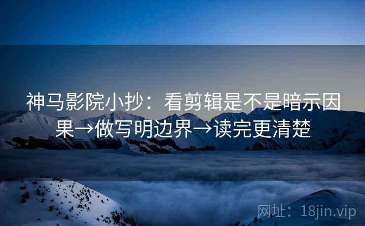 神马影院小抄：看剪辑是不是暗示因果→做写明边界→读完更清楚