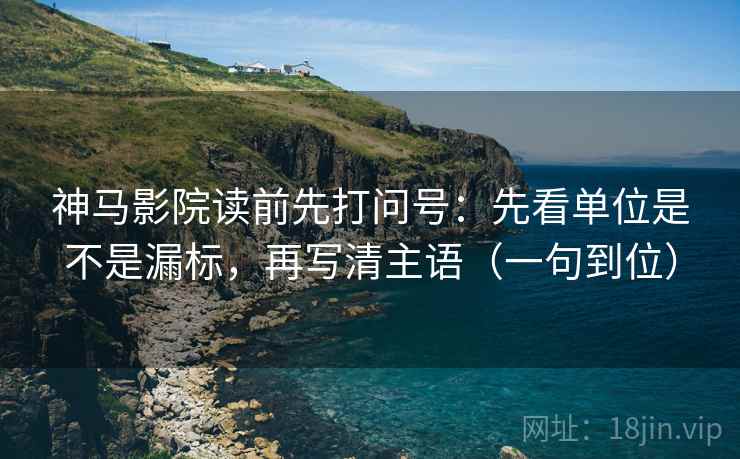 神马影院读前先打问号:先看单位是不是漏标,再写清主语(一句到位) 神马影院读前先打问号:先看单位是不是漏标,再写清主语(一句到位)