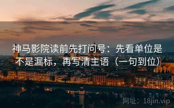 神马影院读前先打问号：先看单位是不是漏标，再写清主语（一句到位）