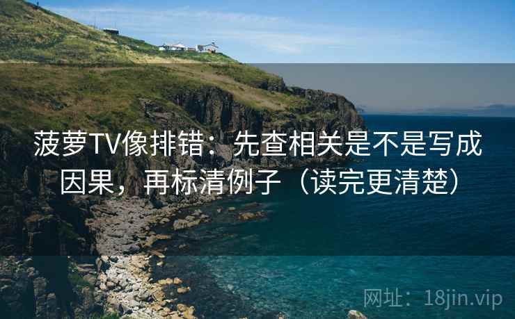 菠萝TV像排错:先查相关是不是写成因果,再标清例子(读完更清楚) 菠萝TV像排错:先查相关是不是写成因果,再标清例子(读完更清楚)