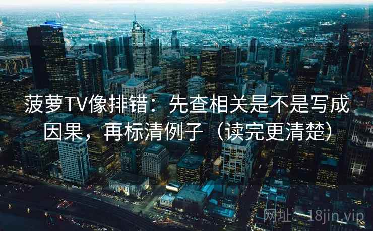 菠萝TV像排错：先查相关是不是写成因果，再标清例子（读完更清楚）