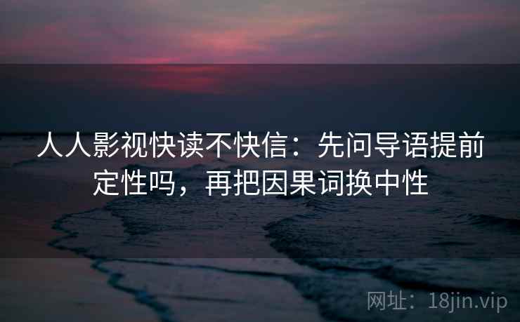 人人影视快读不快信：先问导语提前定性吗，再把因果词换中性