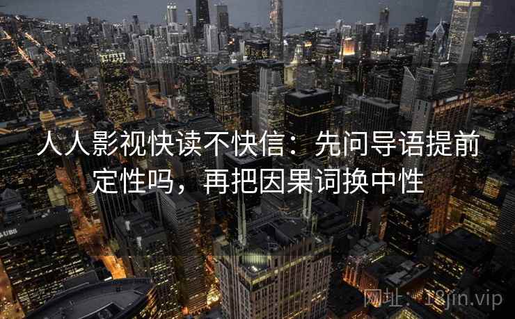 人人影视快读不快信:先问导语提前定性吗,再把因果词换中性 人人影视快读不快信:先问导语提前定性吗,再把因果词换中性