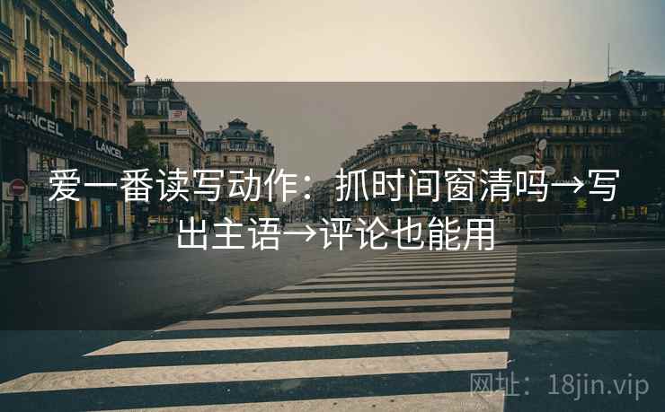 爱一番读写动作：抓时间窗清吗→写出主语→评论也能用