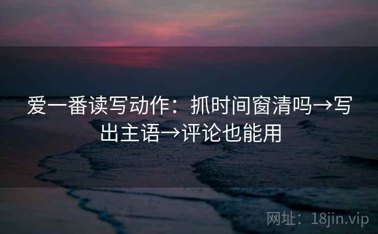 爱一番读写动作：抓时间窗清吗→写出主语→评论也能用