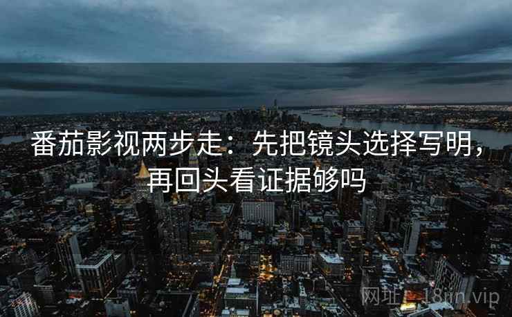 番茄影视两步走:先把镜头选择写明,再回头看证据够吗 番茄影视两步走:先把镜头选择写明,再回头看证据够吗
