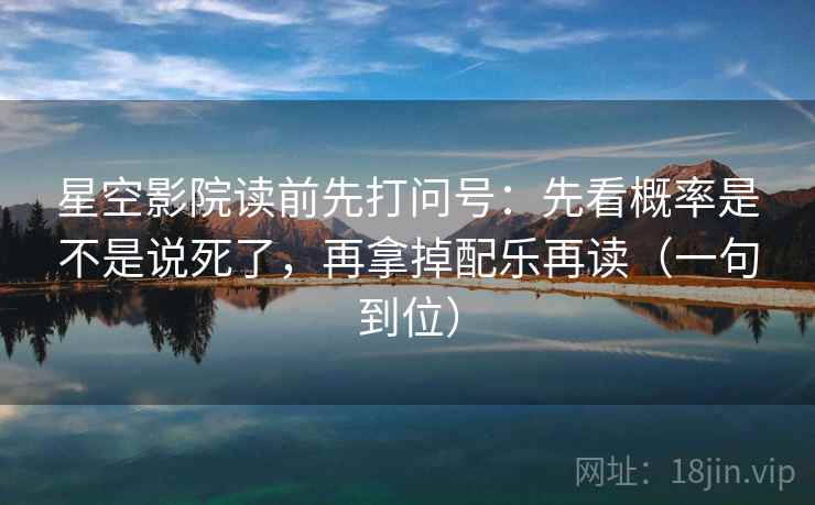 星空影院读前先打问号:先看概率是不是说死了,再拿掉配乐再读(一句到位) 星空影院读前先打问号:先看概率是不是说死了,再拿掉配乐再读(一句到位)