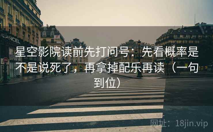 星空影院读前先打问号：先看概率是不是说死了，再拿掉配乐再读（一句到位）