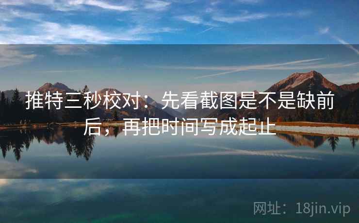 推特三秒校对：先看截图是不是缺前后，再把时间写成起止