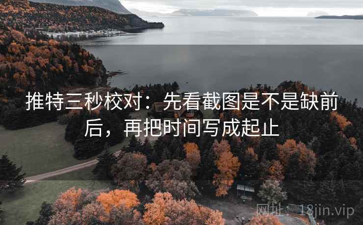 推特三秒校对:先看截图是不是缺前后,再把时间写成起止 推特三秒校对:先看截图是不是缺前后,再把时间写成起止
