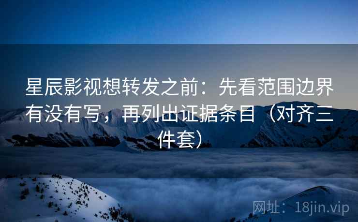 星辰影视想转发之前:先看范围边界有没有写,再列出证据条目(对齐三件套) 星辰影视想转发之前:先看范围边界有没有写,再列出证据条目(对齐三件套)