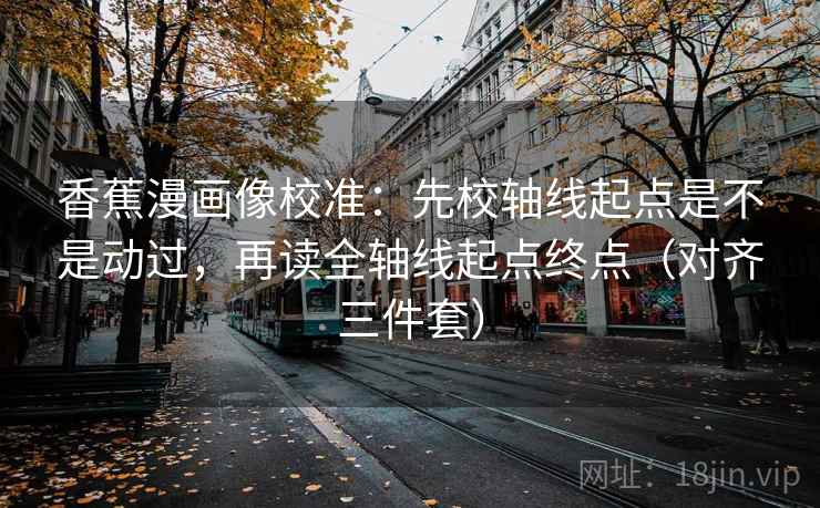 香蕉漫画像校准:先校轴线起点是不是动过,再读全轴线起点终点(对齐三件套) 香蕉漫画像校准:先校轴线起点是不是动过,再读全轴线起点终点(对齐三件套)