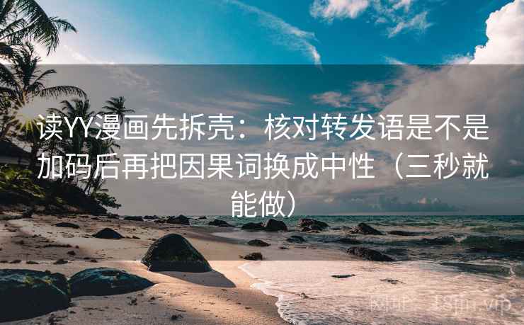 读YY漫画先拆壳：核对转发语是不是加码后再把因果词换成中性（三秒就能做）