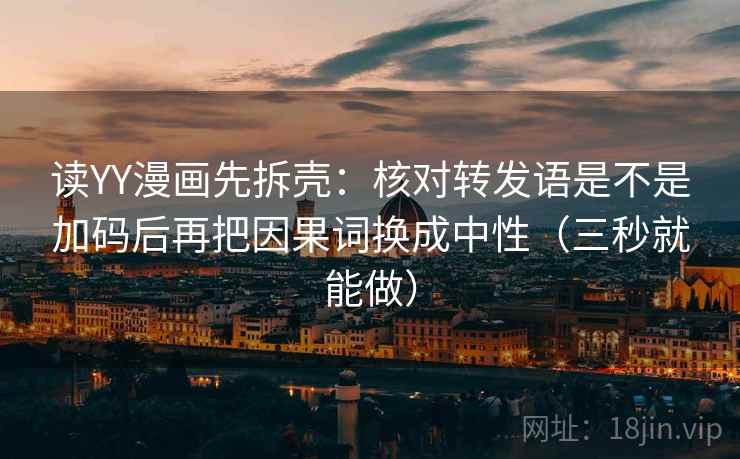 读YY漫画先拆壳：核对转发语是不是加码后再把因果词换成中性（三秒就能做）