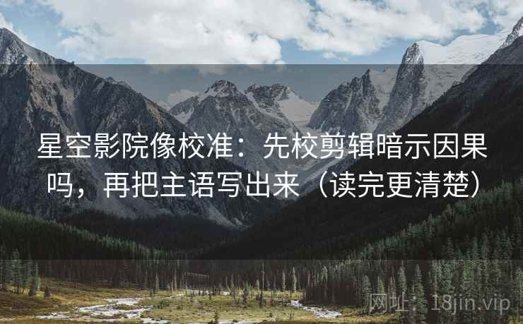 星空影院像校准:先校剪辑暗示因果吗,再把主语写出来(读完更清楚) 星空影院像校准:先校剪辑暗示因果吗,再把主语写出来(读完更清楚)