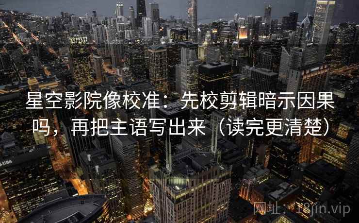 星空影院像校准：先校剪辑暗示因果吗，再把主语写出来（读完更清楚）