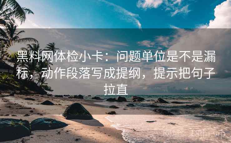 黑料网体检小卡:问题单位是不是漏标,动作段落写成提纲,提示把句子拉直 黑料网体检小卡:问题单位是不是漏标,动作段落写成提纲,提示把句子拉直