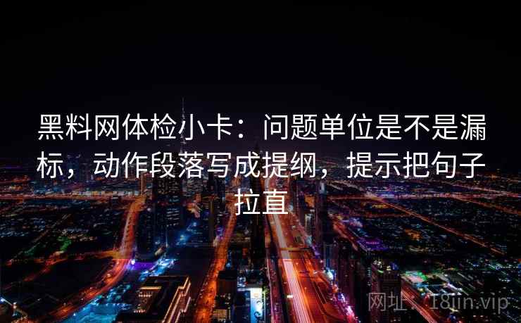 黑料网体检小卡：问题单位是不是漏标，动作段落写成提纲，提示把句子拉直