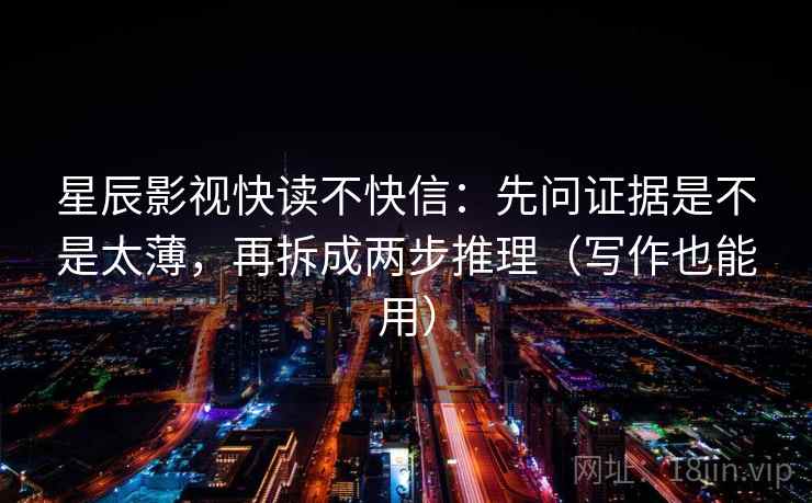 星辰影视快读不快信:先问证据是不是太薄,再拆成两步推理(写作也能用) 星辰影视快读不快信:先问证据是不是太薄,再拆成两步推理(写作也能用)