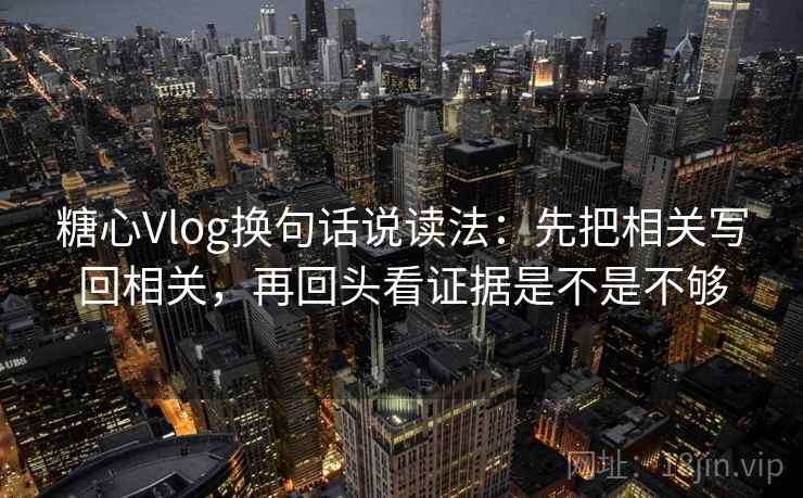 糖心Vlog换句话说读法：先把相关写回相关，再回头看证据是不是不够