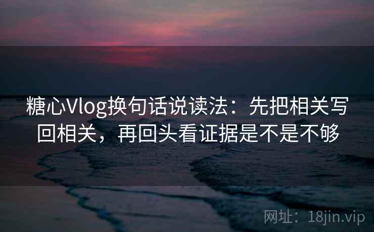 糖心Vlog换句话说读法：先把相关写回相关，再回头看证据是不是不够