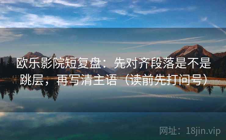 欧乐影院短复盘:先对齐段落是不是跳层,再写清主语(读前先打问号) 欧乐影院短复盘:先对齐段落是不是跳层,再写清主语(读前先打问号)