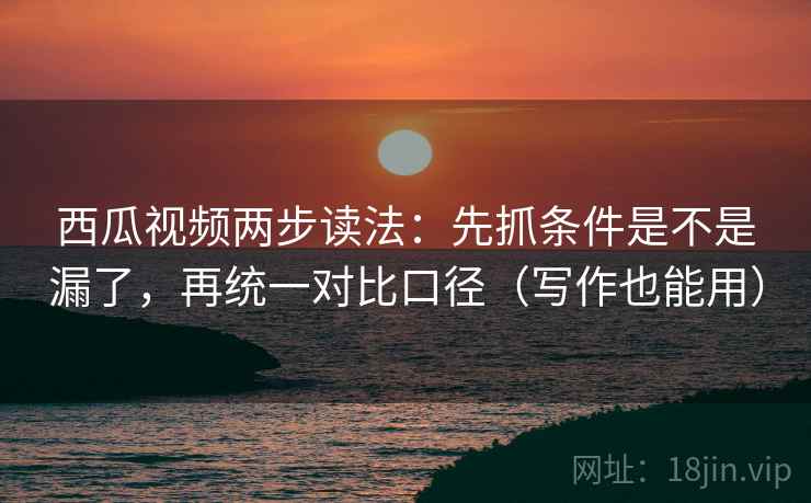 西瓜视频两步读法：先抓条件是不是漏了，再统一对比口径（写作也能用）