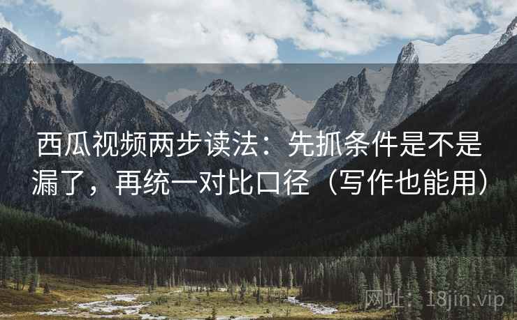 西瓜视频两步读法:先抓条件是不是漏了,再统一对比口径(写作也能用) 西瓜视频两步读法:先抓条件是不是漏了,再统一对比口径(写作也能用)