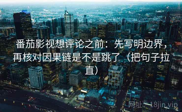 番茄影视想评论之前：先写明边界，再核对因果链是不是跳了（把句子拉直）