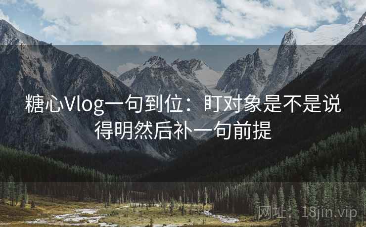 糖心Vlog一句到位：盯对象是不是说得明然后补一句前提