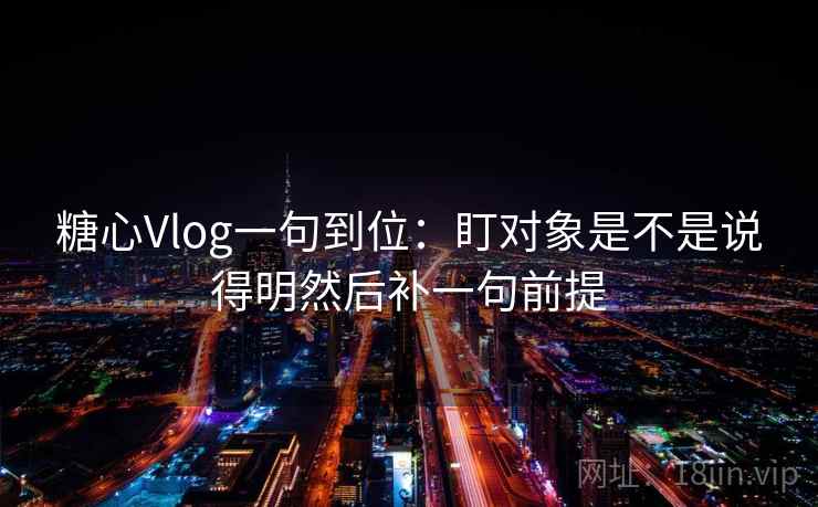 糖心Vlog一句到位:盯对象是不是说得明然后补一句前提 糖心Vlog一句到位:盯对象是不是说得明然后补一句前提