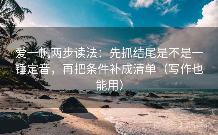 爱一帆两步读法：先抓结尾是不是一锤定音，再把条件补成清单（写作也能用）