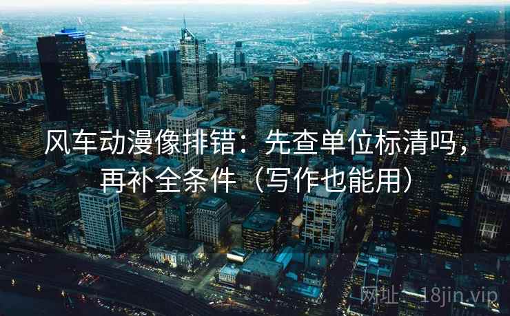 风车动漫像排错：先查单位标清吗，再补全条件（写作也能用）