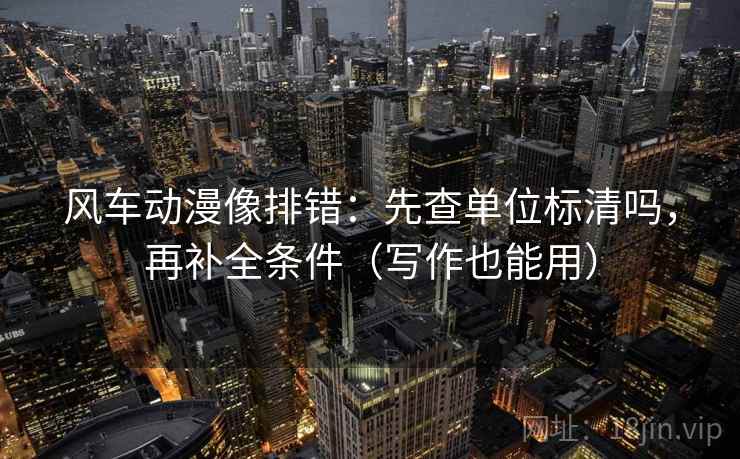 风车动漫像排错:先查单位标清吗,再补全条件(写作也能用) 风车动漫像排错:先查单位标清吗,再补全条件(写作也能用)
