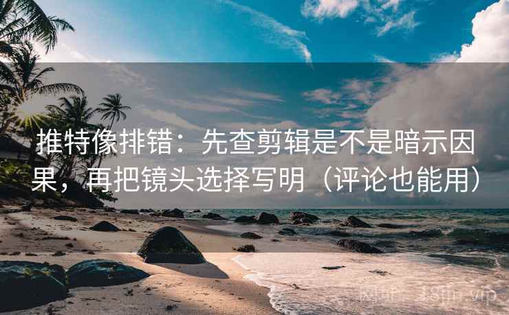 推特像排错：先查剪辑是不是暗示因果，再把镜头选择写明（评论也能用）