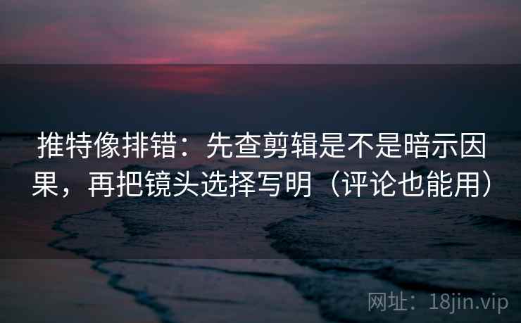 推特像排错:先查剪辑是不是暗示因果,再把镜头选择写明(评论也能用) 推特像排错:先查剪辑是不是暗示因果,再把镜头选择写明(评论也能用)