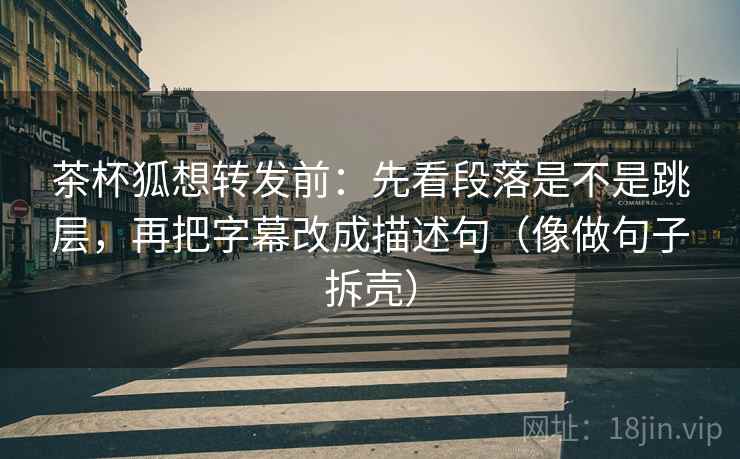 茶杯狐想转发前：先看段落是不是跳层，再把字幕改成描述句（像做句子拆壳）