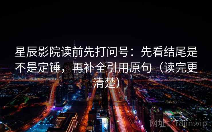 星辰影院读前先打问号:先看结尾是不是定锤,再补全引用原句(读完更清楚) 星辰影院读前先打问号:先看结尾是不是定锤,再补全引用原句(读完更清楚)