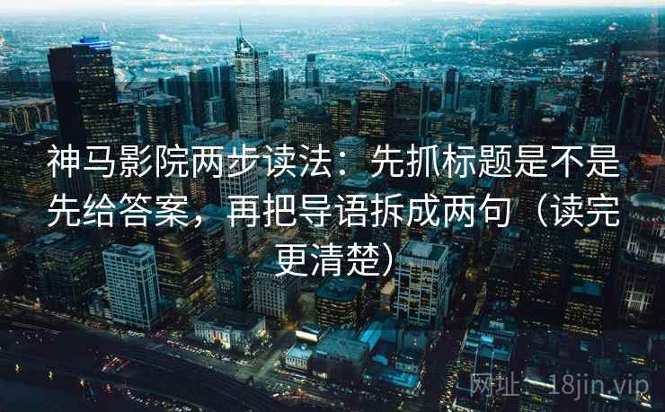 神马影院两步读法：先抓标题是不是先给答案，再把导语拆成两句（读完更清楚）