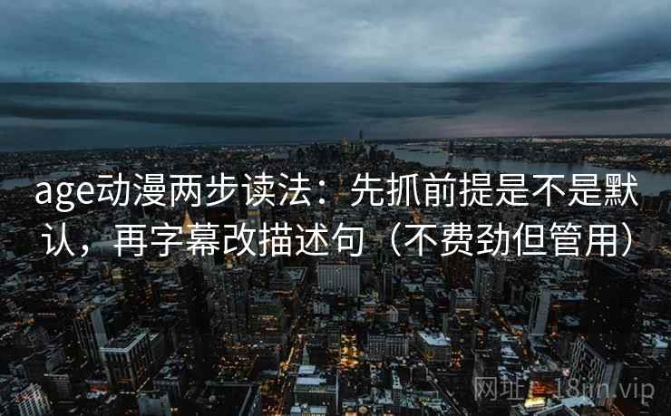 age动漫两步读法：先抓前提是不是默认，再字幕改描述句（不费劲但管用）