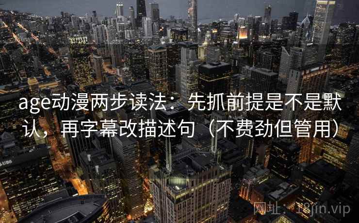 age动漫两步读法:先抓前提是不是默认,再字幕改描述句(不费劲但管用) age动漫两步读法:先抓前提是不是默认,再字幕改描述句(不费劲但管用)