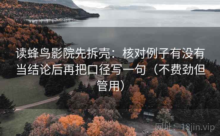 读蜂鸟影院先拆壳:核对例子有没有当结论后再把口径写一句(不费劲但管用) 读蜂鸟影院先拆壳:核对例子有没有当结论后再把口径写一句(不费劲但管用)