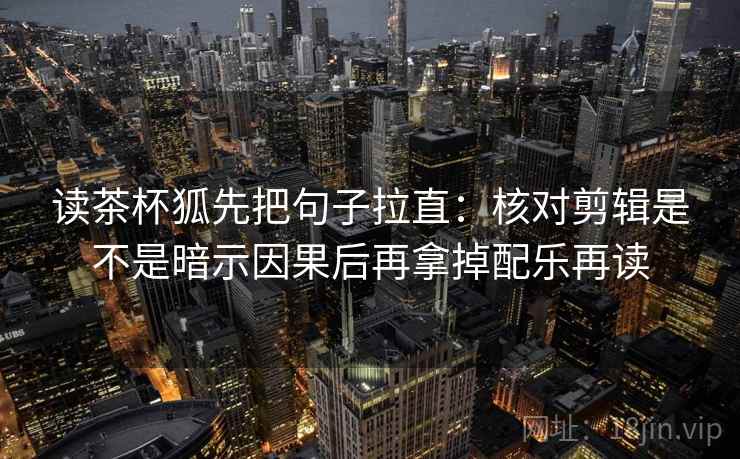读茶杯狐先把句子拉直:核对剪辑是不是暗示因果后再拿掉配乐再读 读茶杯狐先把句子拉直:核对剪辑是不是暗示因果后再拿掉配乐再读