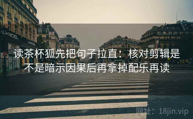 读茶杯狐先把句子拉直：核对剪辑是不是暗示因果后再拿掉配乐再读