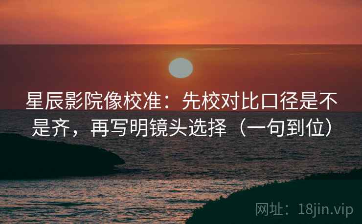 星辰影院像校准:先校对比口径是不是齐,再写明镜头选择(一句到位) 星辰影院像校准:先校对比口径是不是齐,再写明镜头选择(一句到位)